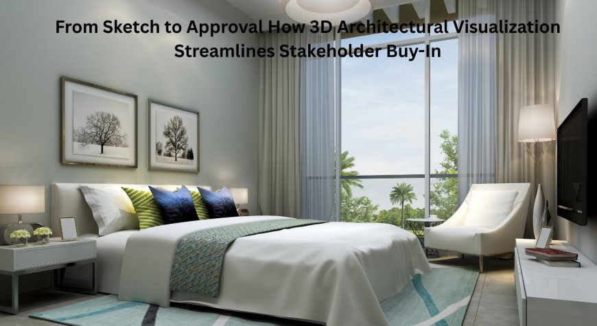 From Sketch to Approval How 3D Architectural Visualization Streamlines Stakeholder Buy-In