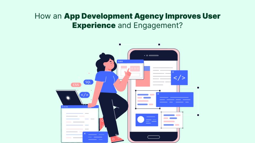 How an App Development Agency Improves User Experience and Engagement?
